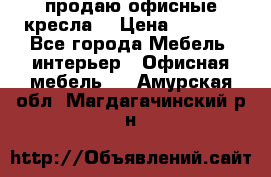  продаю офисные кресла  › Цена ­ 1 800 - Все города Мебель, интерьер » Офисная мебель   . Амурская обл.,Магдагачинский р-н